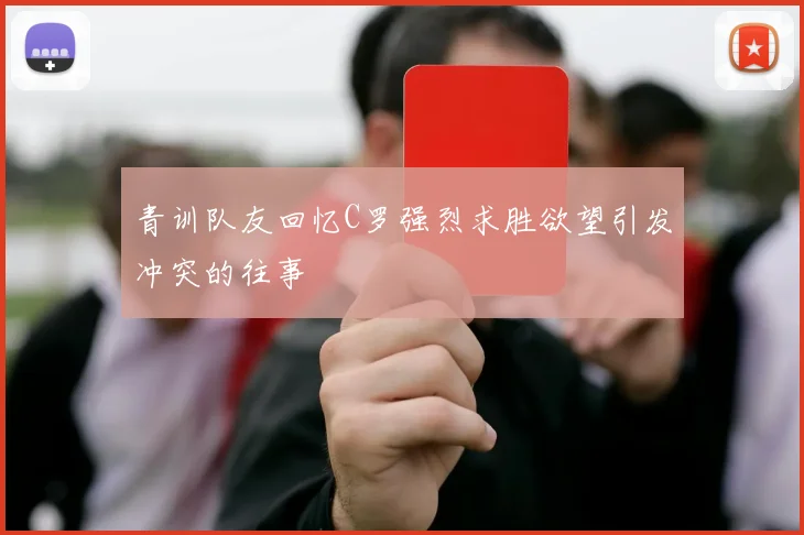 青训队友回忆C罗强烈求胜欲望引发冲突的往事