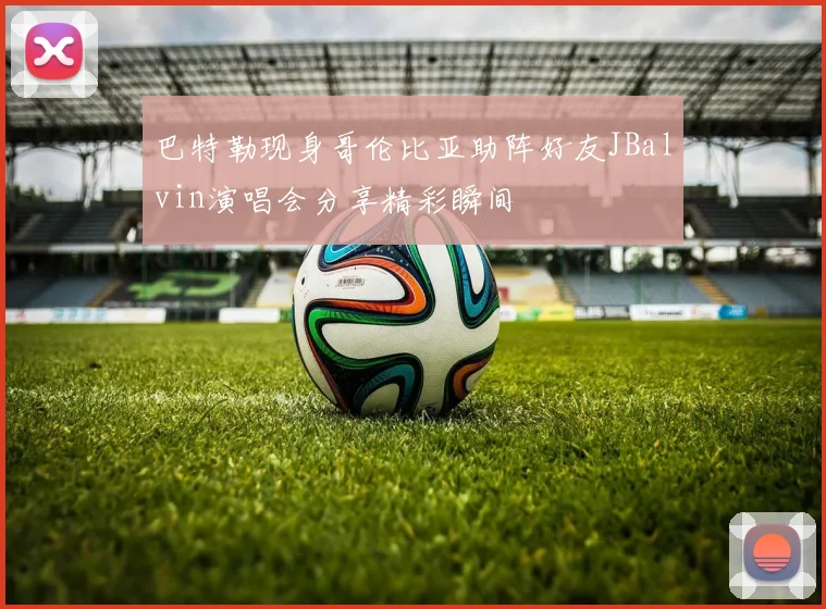 巴特勒现身哥伦比亚助阵好友JBalvin演唱会分享精彩瞬间