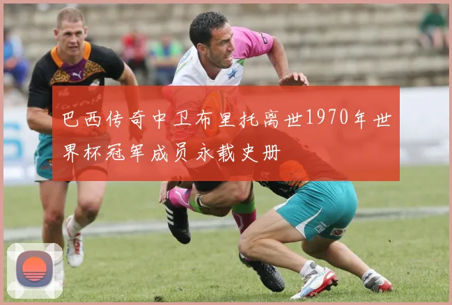 巴西传奇中卫布里托离世1970年世界杯冠军成员永载史册