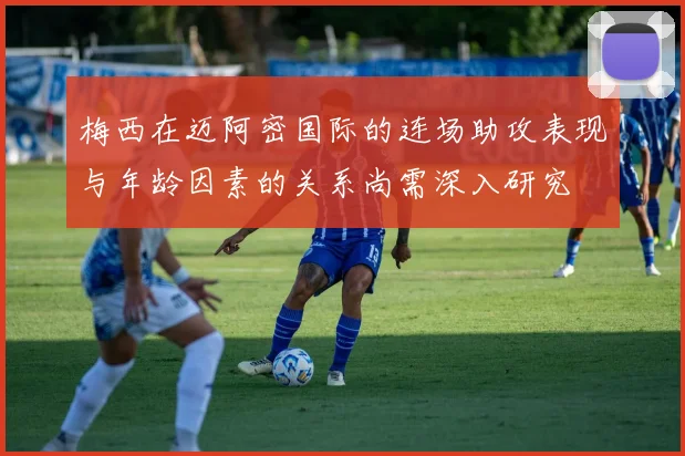 梅西在迈阿密国际的连场助攻表现与年龄因素的关系尚需深入研究