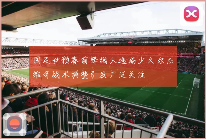 国足世预赛前锋线人选减少久尔杰维奇战术调整引发广泛关注