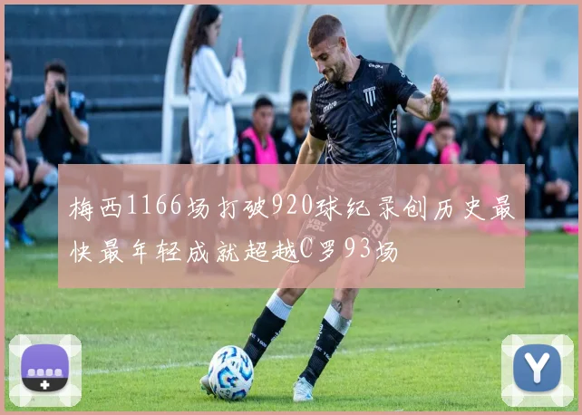 梅西1166场打破920球纪录创历史最快最年轻成就超越C罗93场
