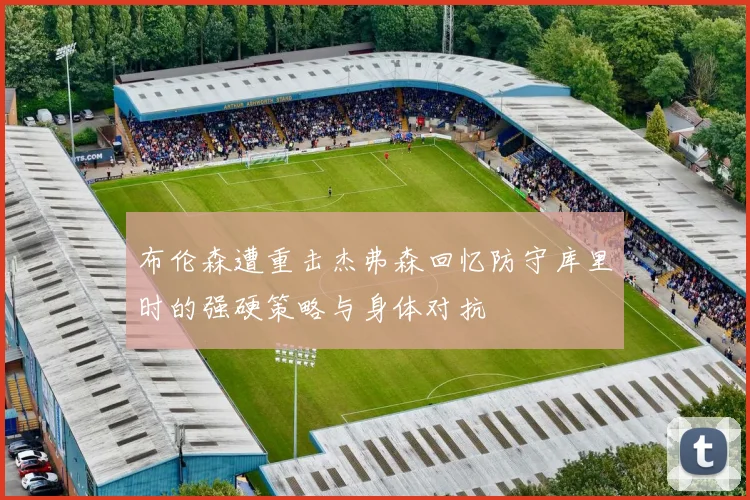 布伦森遭重击杰弗森回忆防守库里时的强硬策略与身体对抗