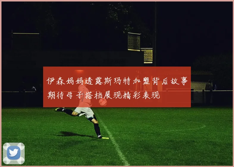 伊森妈妈透露斯玛特加盟背后故事期待母子搭档展现精彩表现
