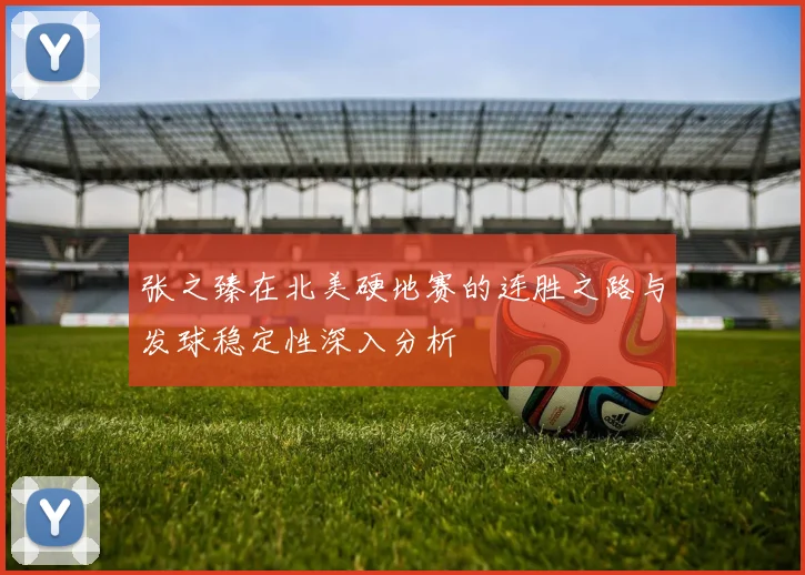 张之臻在北美硬地赛的连胜之路与发球稳定性深入分析
