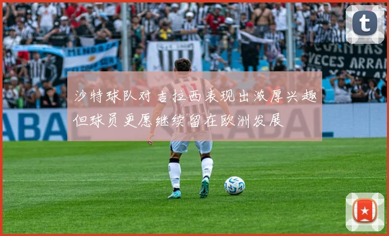 沙特球队对吉拉西表现出浓厚兴趣但球员更愿继续留在欧洲发展
