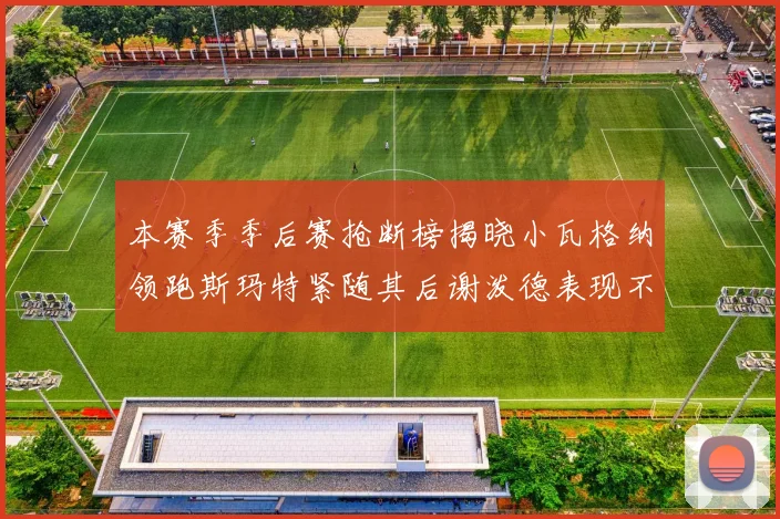 本赛季季后赛抢断榜揭晓小瓦格纳领跑斯玛特紧随其后谢泼德表现不俗