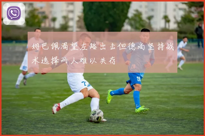 姆巴佩渴望左路出击但德尚坚持战术选择两人难以共存