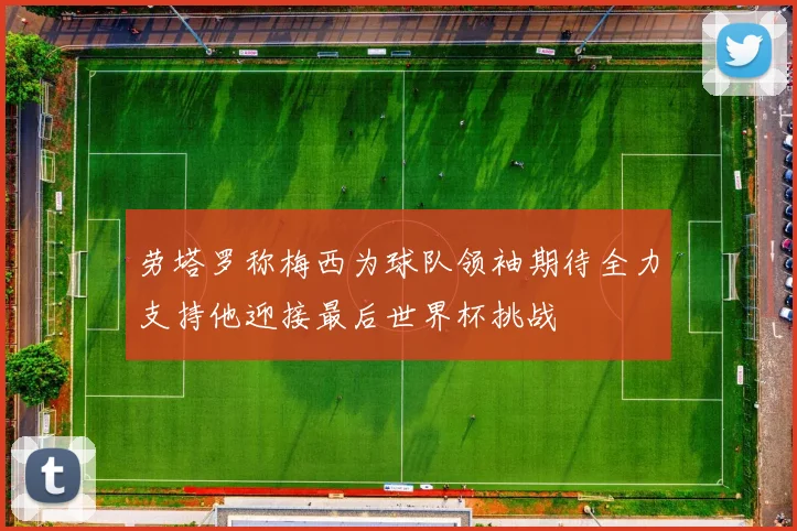 劳塔罗称梅西为球队领袖期待全力支持他迎接最后世界杯挑战