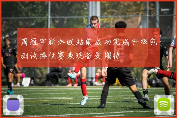 周冠宇新加坡站前成功完成升级包测试排位赛表现备受期待