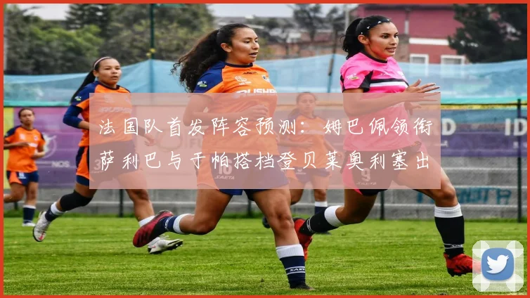 法国队首发阵容预测：姆巴佩领衔萨利巴与于帕搭档登贝莱奥利塞出战