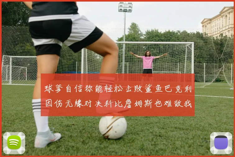 球爹自信称能轻松击败鲨鱼巴克利因伤无缘对决科比詹姆斯也难敌我