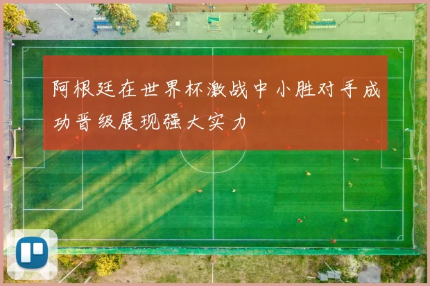 阿根廷在世界杯激战中小胜对手成功晋级展现强大实力