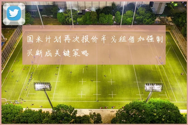 国米计划再次报价辛戈租借加强制买断成关键策略